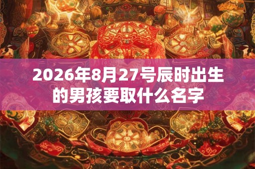 2026年8月27号辰时出生的男孩要取什么名字