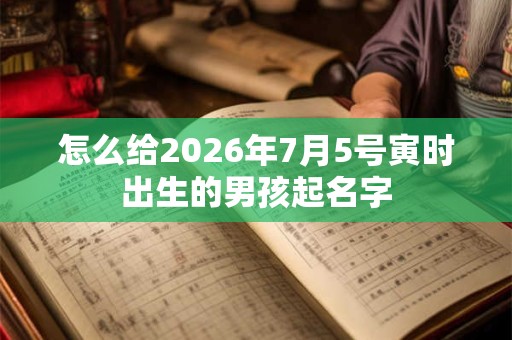 怎么给2026年7月5号寅时出生的男孩起名字