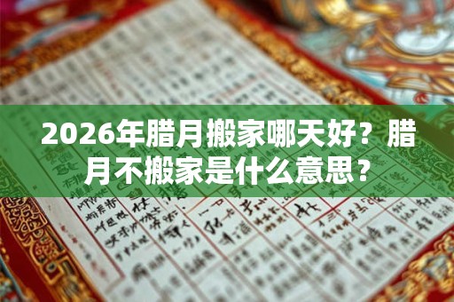 2026年腊月搬家哪天好？腊月不搬家是什么意思？