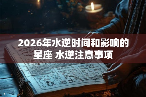 2026年水逆时间和影响的星座 水逆注意事项