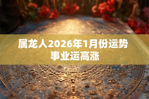 属龙人2026年1月份运势 事业运高涨