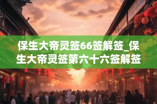 保生大帝灵签66签解签_保生大帝灵签第六十六签解签