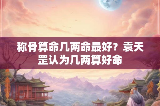 称骨算命几两命最好？袁天罡认为几两算好命