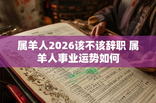 属羊人2026该不该辞职 属羊人事业运势如何