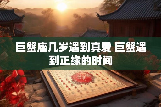 巨蟹座几岁遇到真爱 巨蟹遇到正缘的时间