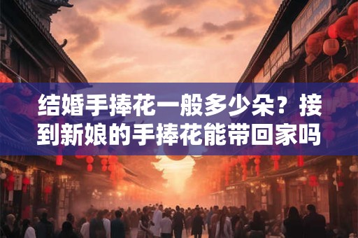 结婚手捧花一般多少朵？接到新娘的手捧花能带回家吗？