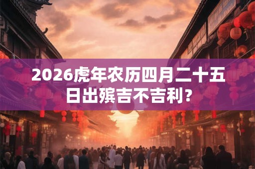 2026虎年农历四月二十五日出殡吉不吉利？