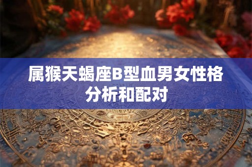 属猴天蝎座B型血男女性格分析和配对