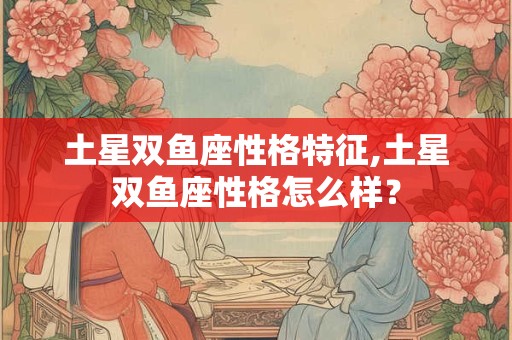 土星双鱼座性格特征,土星双鱼座性格怎么样？