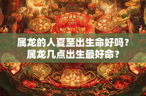 属龙的人夏至出生命好吗？属龙几点出生最好命？