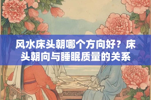 风水床头朝哪个方向好？床头朝向与睡眠质量的关系
