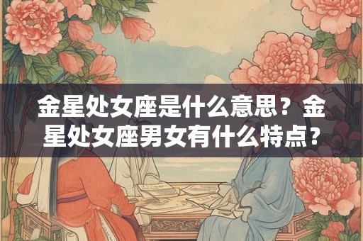 金星处女座是什么意思？金星处女座男女有什么特点？