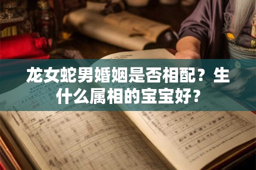 龙女蛇男婚姻是否相配？生什么属相的宝宝好？