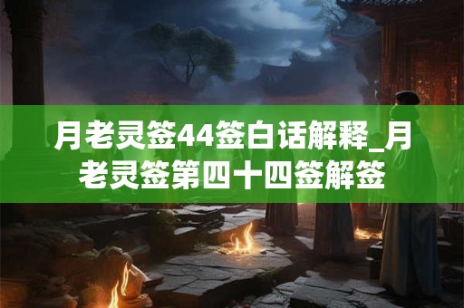 月老灵签44签白话解释_月老灵签第四十四签解签 月老灵签44签白话解释_月老灵签第四十四签解签