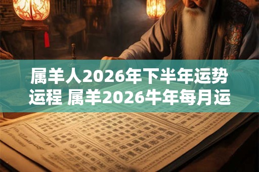 属羊人2026年下半年运势运程 属羊2026牛年每月运程详解 属羊人2026年下半年运势运程 属羊2026牛年每月运程详解