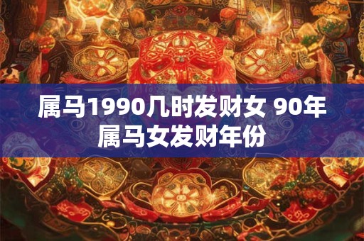 属马1990几时发财女 90年属马女发财年份