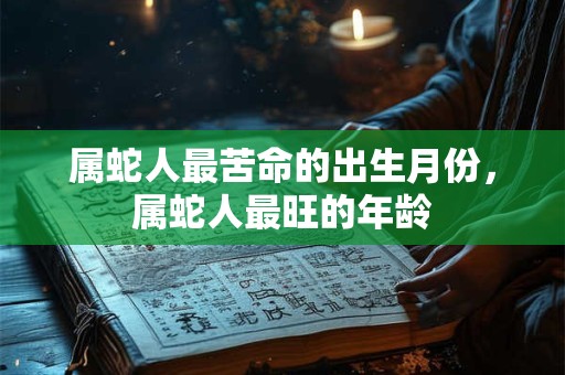 属蛇人最苦命的出生月份，属蛇人最旺的年龄