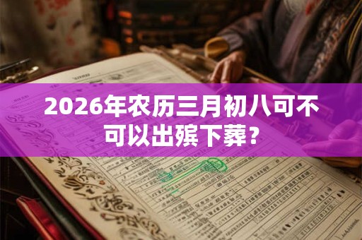 2026年农历三月初八可不可以出殡下葬？