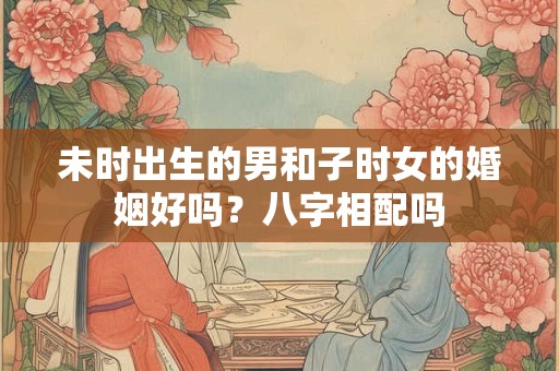 未时出生的男和子时女的婚姻好吗？八字相配吗