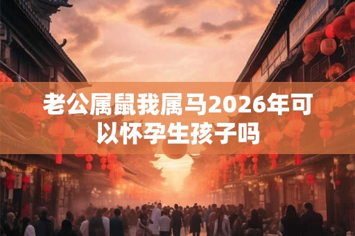 老公属鼠我属马2026年可以怀孕生孩子吗