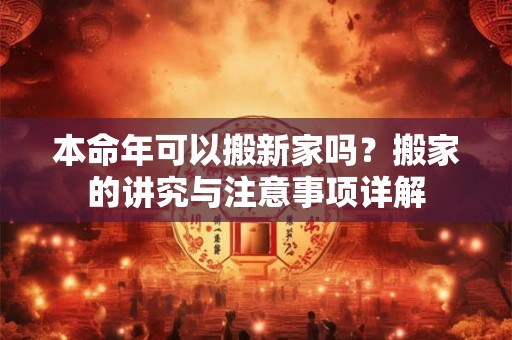 本命年可以搬新家吗?搬家的讲究与注意事项详解 本命年可以搬新家吗?搬家的讲究与注意事项详解