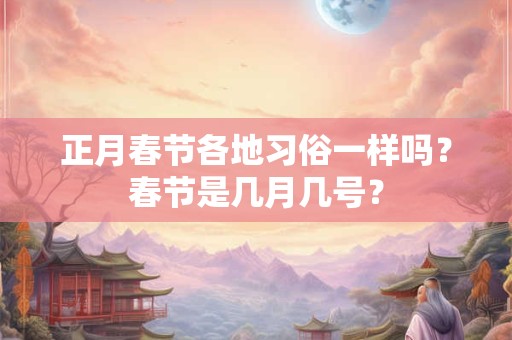 正月春节各地习俗一样吗？春节是几月几号？