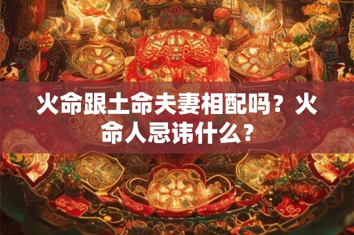 火命跟土命夫妻相配吗？火命人忌讳什么？