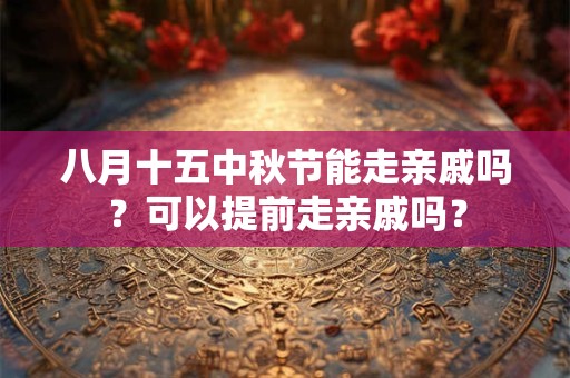 八月十五中秋节能走亲戚吗？可以提前走亲戚吗？
