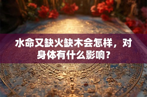 水命又缺火缺木会怎样，对身体有什么影响？