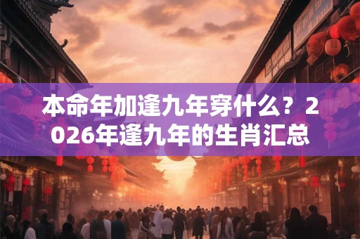 本命年加逢九年穿什么？2026年逢九年的生肖汇总