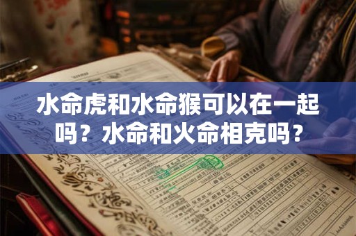 水命虎和水命猴可以在一起吗？水命和火命相克吗？