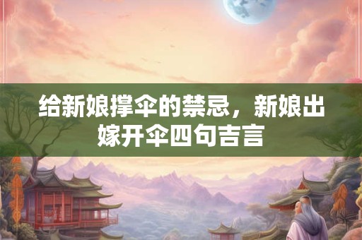 给新娘撑伞的禁忌，新娘出嫁开伞四句吉言