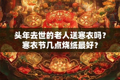 头年去世的老人送寒衣吗？寒衣节几点烧纸最好？