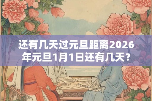 还有几天过元旦距离2026年元旦1月1日还有几天？
