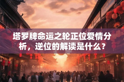 塔罗牌命运之轮正位爱情分析，逆位的解读是什么？