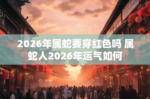 2026年属蛇要穿红色吗 属蛇人2026年运气如何