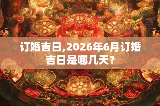 订婚吉日,2026年6月订婚吉日是哪几天？