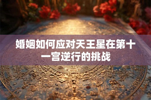 婚姻如何应对天王星在第十一宫逆行的挑战