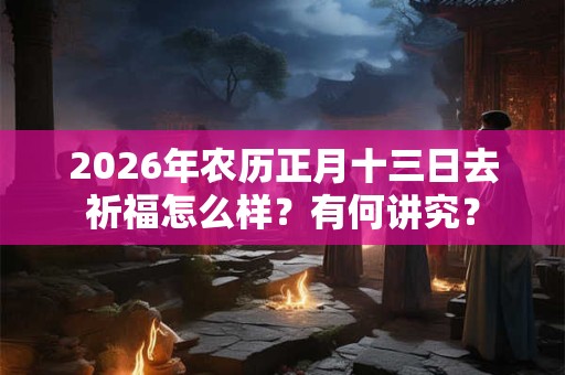 2026年农历正月十三日去祈福怎么样？有何讲究？