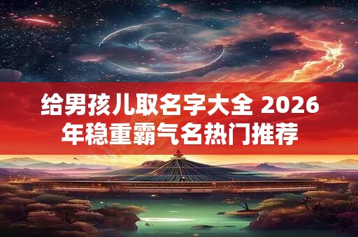 给男孩儿取名字大全 2026年稳重霸气名热门推荐