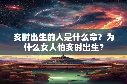 亥时出生的人是什么命？为什么女人怕亥时出生？