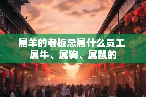 属羊的老板忌属什么员工 属牛、属狗、属鼠的