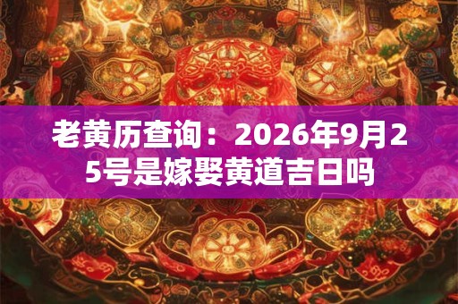 老黄历查询:2026年9月25号是嫁娶黄道吉日吗 老黄历查询:2026年9月25号是嫁娶黄道吉日吗