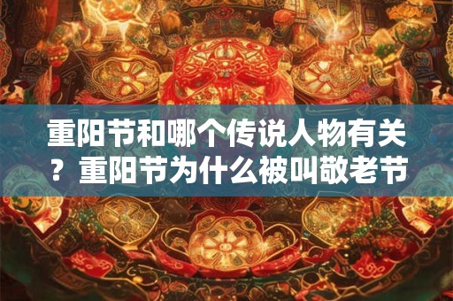 重阳节和哪个传说人物有关？重阳节为什么被叫敬老节？