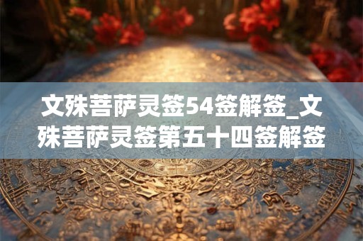 文殊菩萨灵签54签解签_文殊菩萨灵签第五十四签解签