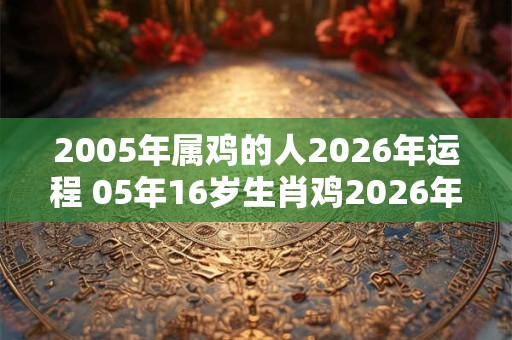 2005年属鸡的人2026年运程 05年16岁生肖鸡2026年运势
