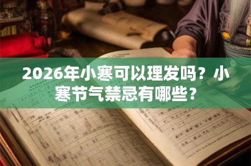 2026年小寒可以理发吗？小寒节气禁忌有哪些？