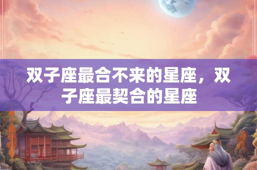 双子座最合不来的星座，双子座最契合的星座