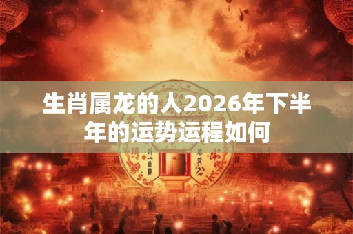 生肖属龙的人2026年下半年的运势运程如何