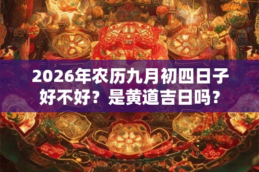 2026年农历九月初四日子好不好？是黄道吉日吗？